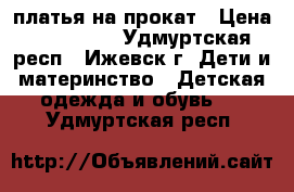 платья на прокат › Цена ­ 200-800 - Удмуртская респ., Ижевск г. Дети и материнство » Детская одежда и обувь   . Удмуртская респ.